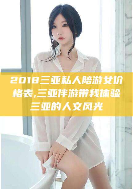 涿州2018三亚私人陪游女价格表,三亚伴游带我体验三亚的人文风光