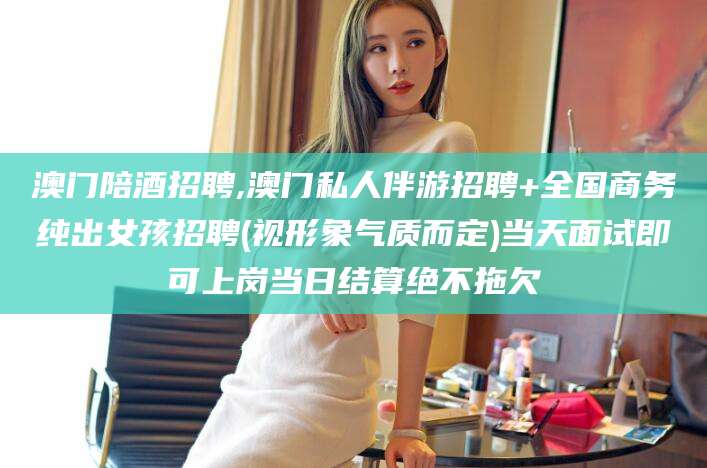 涿州澳门陪酒招聘,澳门私人伴游招聘+全国商务纯出女孩招聘(视形象气质而定)当天面试即可上岗当日结算绝不拖欠