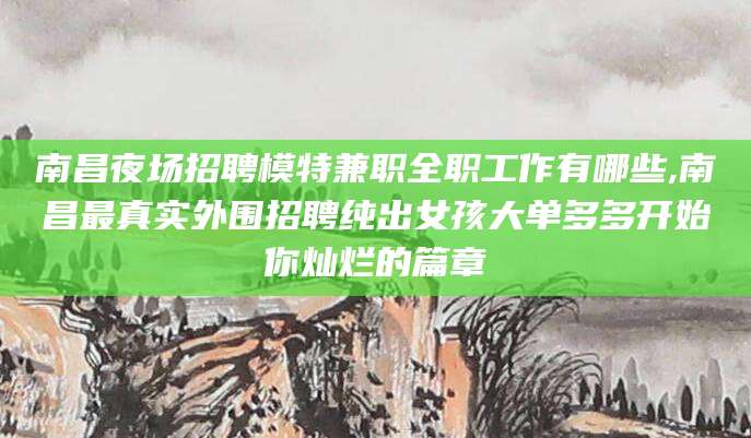 涿州南昌夜场招聘模特兼职全职工作有哪些,南昌最真实外围招聘纯出女孩大单多多开始你灿烂的篇章