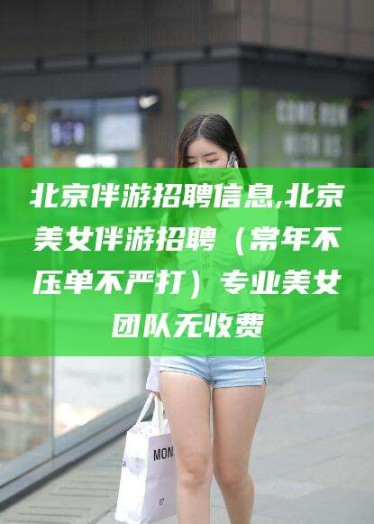 涿州北京伴游招聘信息,北京美女伴游招聘（常年不压单不严打）专业美女团队无收费