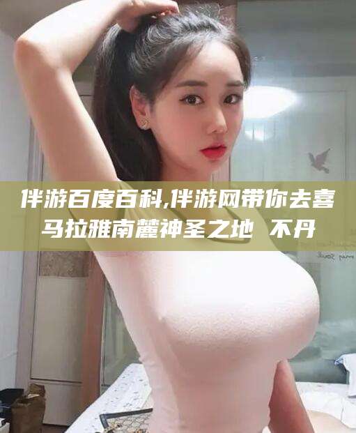 涿州伴游百度百科,伴游网带你去喜马拉雅南麓神圣之地 不丹