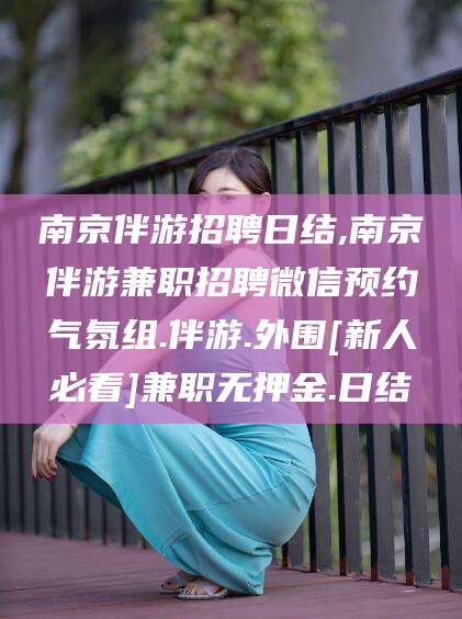 涿州南京伴游招聘日结,南京伴游兼职招聘微信预约气氛组.伴游.外围[新人必看]兼职无押金.日结