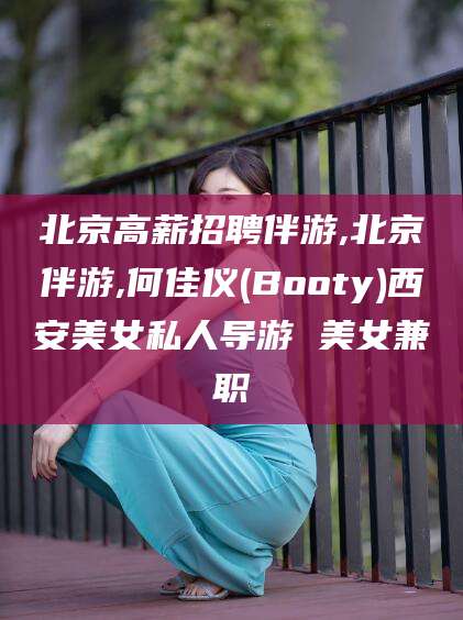 涿州北京高薪招聘伴游,北京伴游,何佳仪(Booty)西安美女私人导游 美女兼职