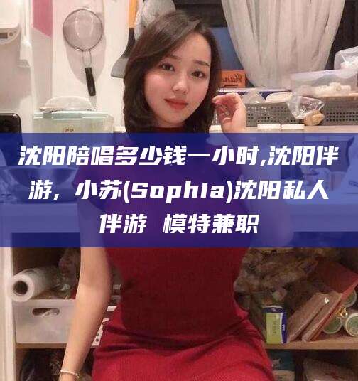 涿州沈阳陪唱多少钱一小时,沈阳伴游,贠小苏(Sophia)沈阳私人伴游 模特兼职