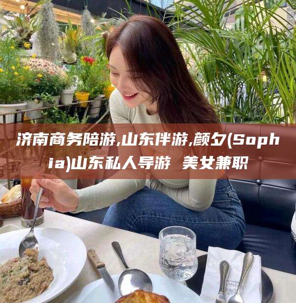 涿州济南商务陪游,山东伴游,颜夕(Sophia)山东私人导游 美女兼职