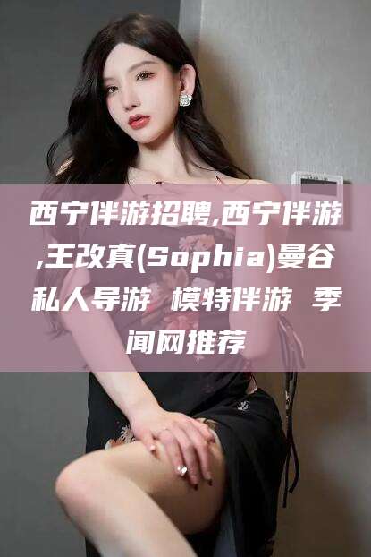 涿州西宁伴游招聘,西宁伴游,王改真(Sophia)曼谷私人导游 模特伴游 季闻网推荐