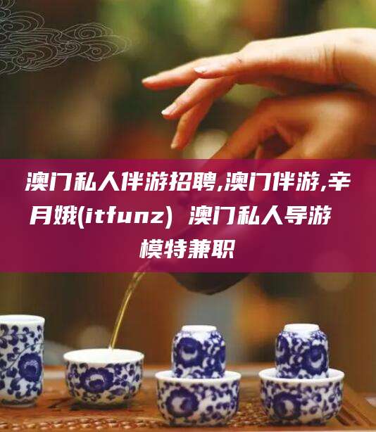 涿州澳门私人伴游招聘,澳门伴游,辛月娥(itfunz) 澳门私人导游 模特兼职