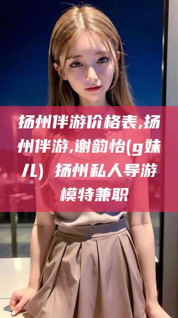 涿州扬州伴游价格表,扬州伴游,谢韵怡(g妹儿) 扬州私人导游 模特兼职
