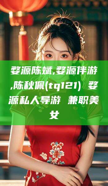 涿州婺源陈斌,婺源伴游,陈秋佩(tq121) 婺源私人导游 兼职美女