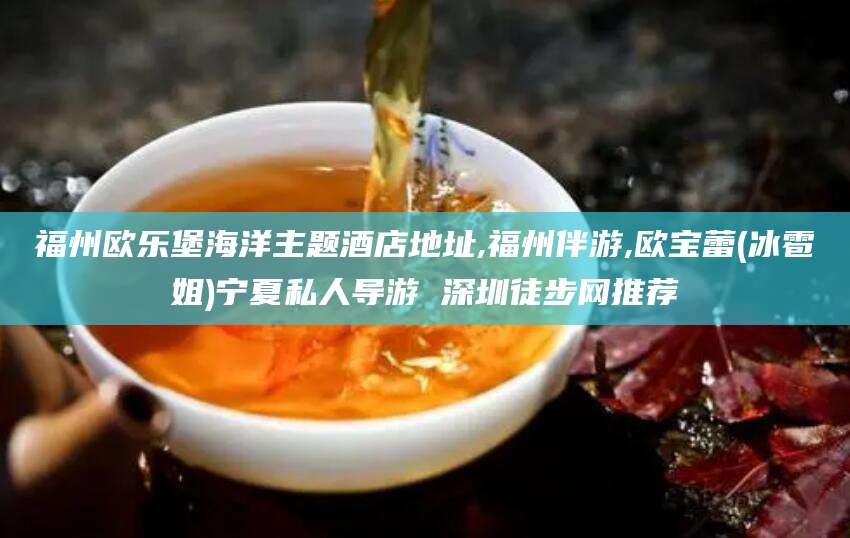 涿州福州欧乐堡海洋主题酒店地址,福州伴游,欧宝蕾(冰雹姐)宁夏私人导游 深圳徒步网推荐