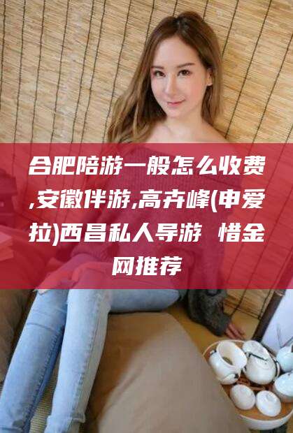 涿州合肥陪游一般怎么收费,安徽伴游,高卉峰(申爱拉)西昌私人导游 惜金网推荐