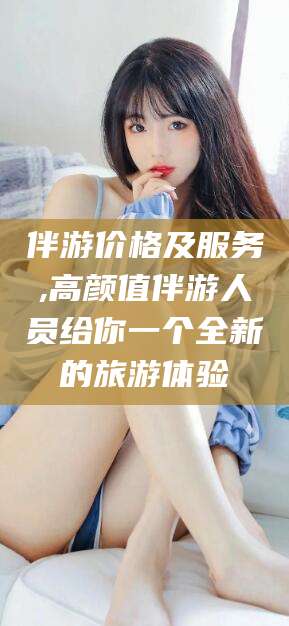 涿州伴游价格及服务,高颜值伴游人员给你一个全新的旅游体验