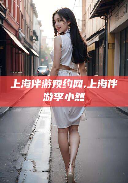 涿州上海伴游预约网,上海伴游李小然
