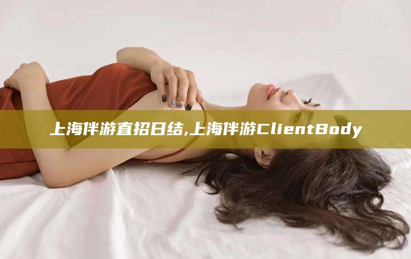 涿州上海伴游直招日结,上海伴游ClientBody