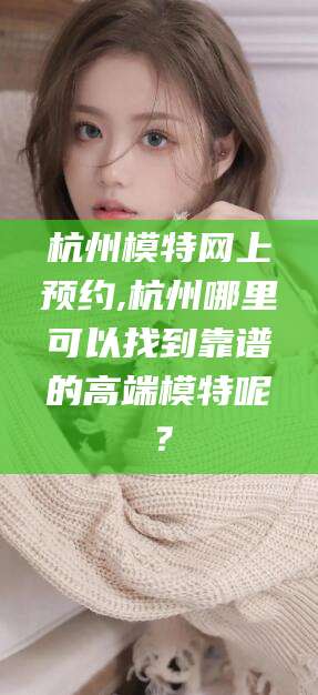 涿州杭州模特网上预约,杭州哪里可以找到靠谱的高端模特呢？