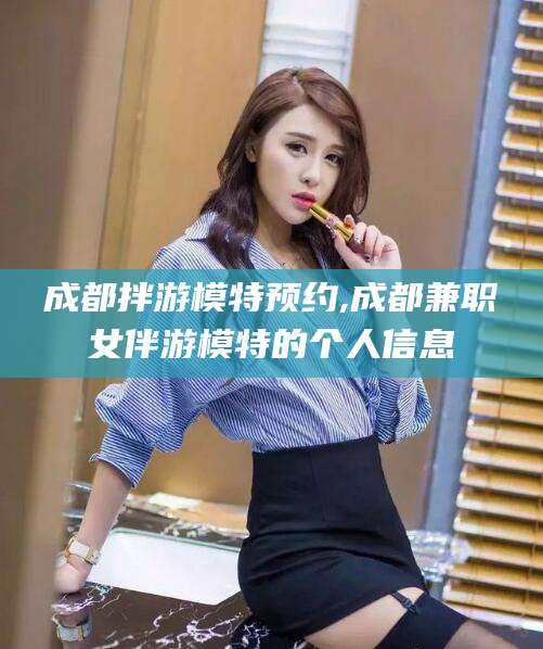 涿州成都拌游模特预约,成都兼职女伴游模特的个人信息