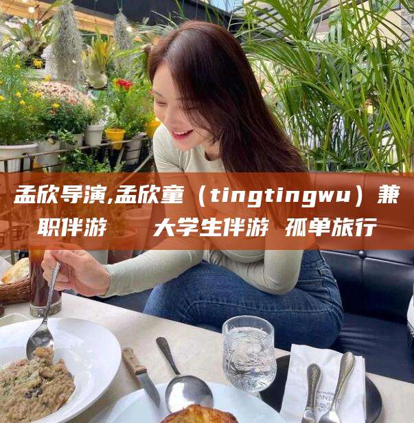 涿州孟欣导演,孟欣童（tingtingwu）兼职伴游   大学生伴游 孤单旅行