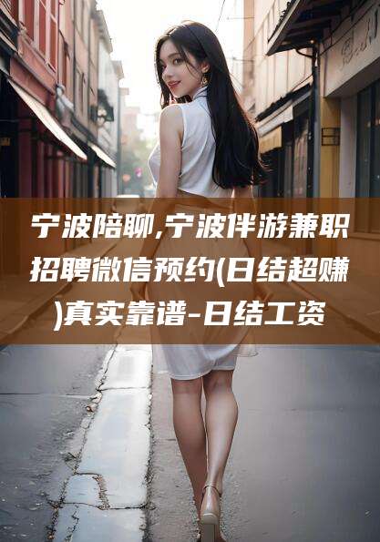 涿州宁波陪聊,宁波伴游兼职招聘微信预约(日结超赚)真实靠谱-日结工资