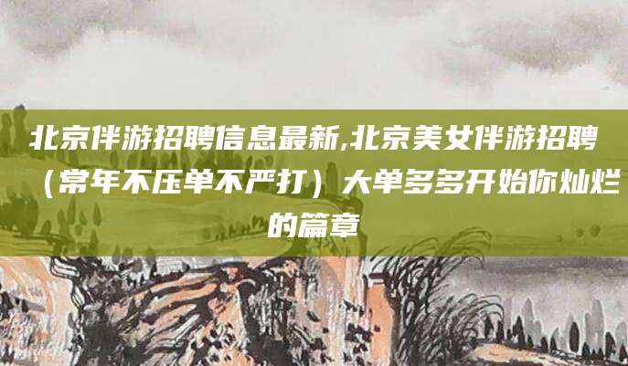 涿州北京伴游招聘信息最新,北京美女伴游招聘（常年不压单不严打）大单多多开始你灿烂的篇章