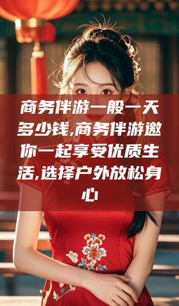 涿州商务伴游一般一天多少钱,商务伴游邀你一起享受优质生活,选择户外放松身心