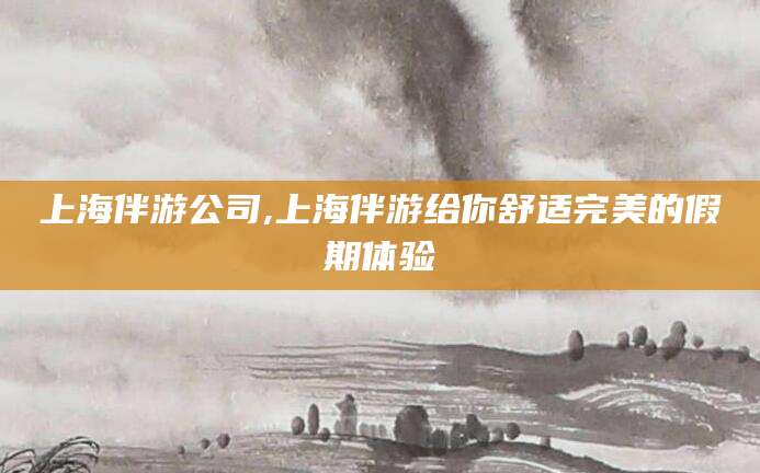 涿州上海伴游公司,上海伴游给你舒适完美的假期体验