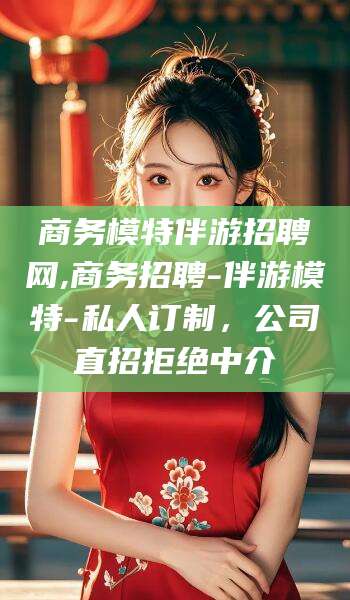 涿州商务模特伴游招聘网,商务招聘-伴游模特-私人订制，公司直招拒绝中介