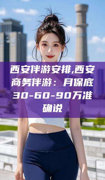 涿州西安伴游安排,西安商务伴游：月保底30-60-90万准确说