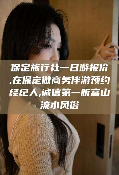 涿州保定旅行社一日游报价,在保定做商务伴游预约经纪人,诚信第一听高山流水风俗